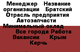 Менеджер › Название организации ­ Братский › Отрасль предприятия ­ Автозапчасти › Минимальный оклад ­ 40 000 - Все города Работа » Вакансии   . Крым,Керчь